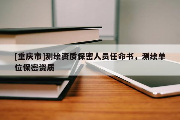 [重庆市]测绘资质保密人员任命书，测绘单位保密资质
