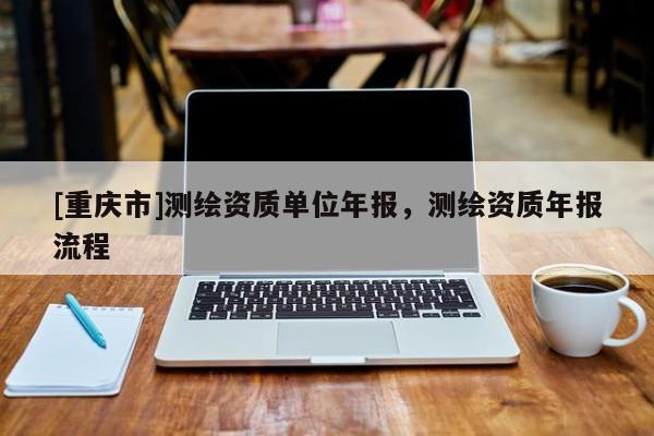 [重庆市]测绘资质单位年报，测绘资质年报流程