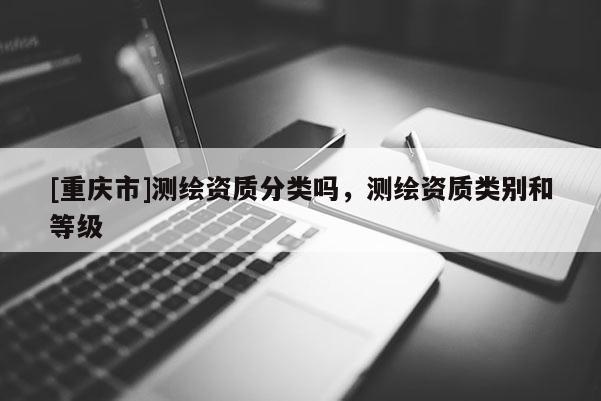 [重庆市]测绘资质分类吗，测绘资质类别和等级