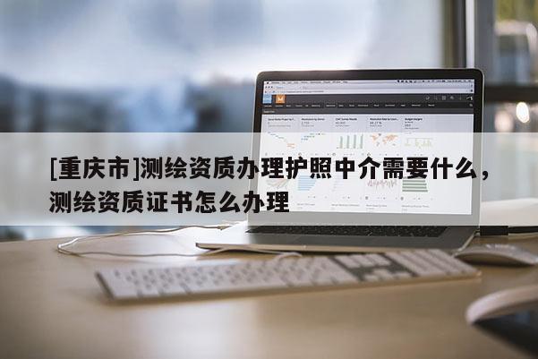 [重庆市]测绘资质办理护照中介需要什么，测绘资质证书怎么办理