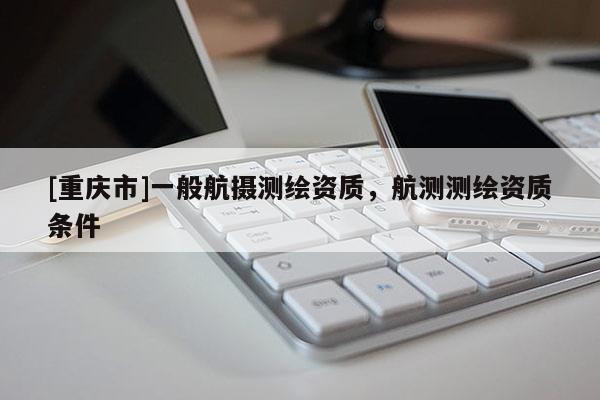 [重庆市]一般航摄测绘资质，航测测绘资质条件