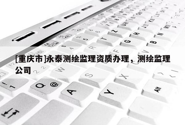 [重庆市]永泰测绘监理资质办理，测绘监理公司