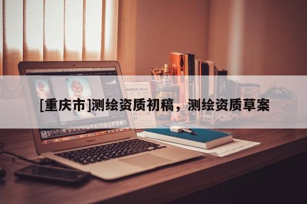 [重庆市]测绘资质初稿，测绘资质草案