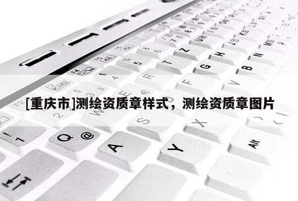 [重庆市]测绘资质章样式，测绘资质章图片