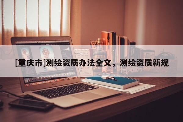 [重庆市]测绘资质办法全文，测绘资质新规