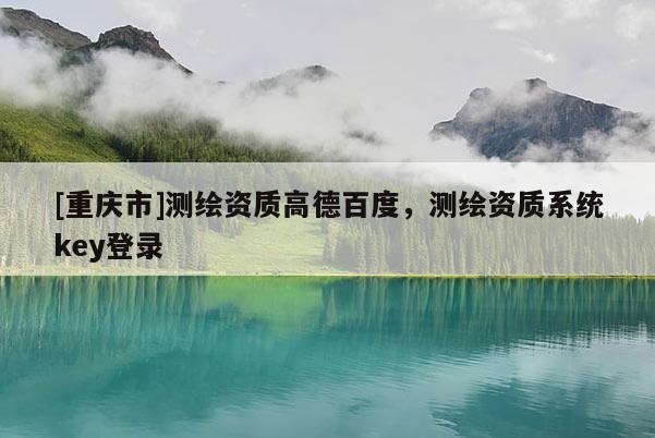 [重庆市]测绘资质高德百度，测绘资质系统key登录