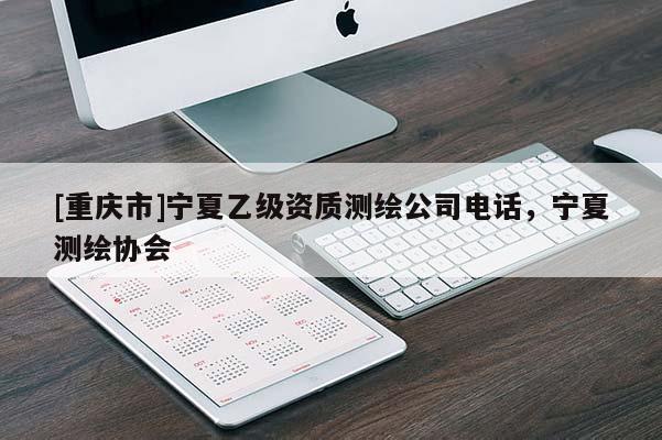 [重庆市]宁夏乙级资质测绘公司 *** ，宁夏测绘协会