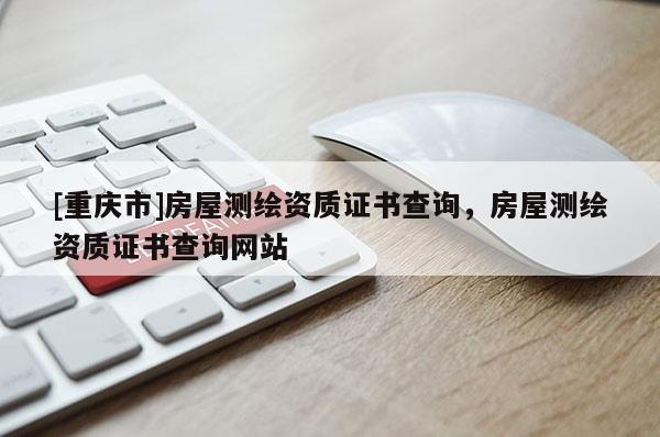 [重庆市]房屋测绘资质证书查询，房屋测绘资质证书查询网站