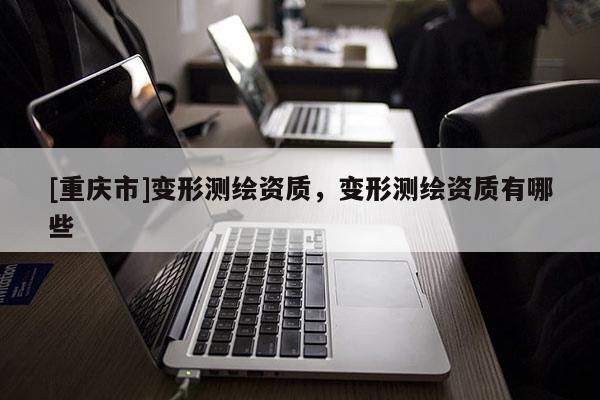 [重庆市]变形测绘资质，变形测绘资质有哪些