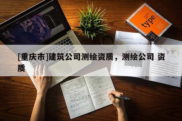 [重庆市]建筑公司测绘资质，测绘公司 资质
