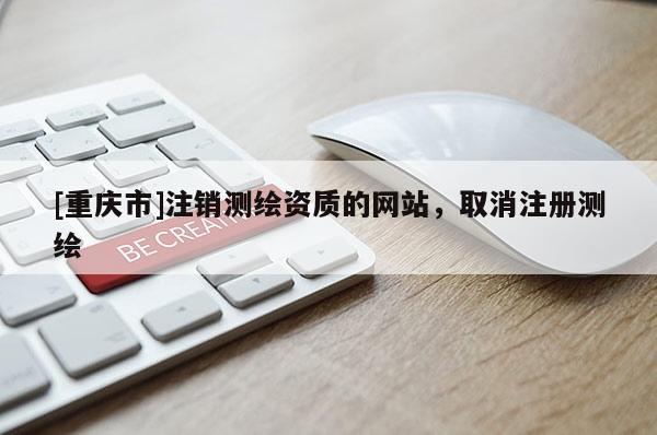 [重庆市]注销测绘资质的网站，取消注册测绘