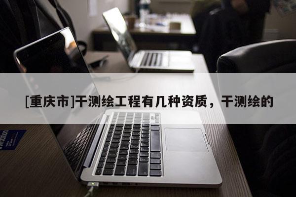 [重庆市]干测绘工程有几种资质，干测绘的