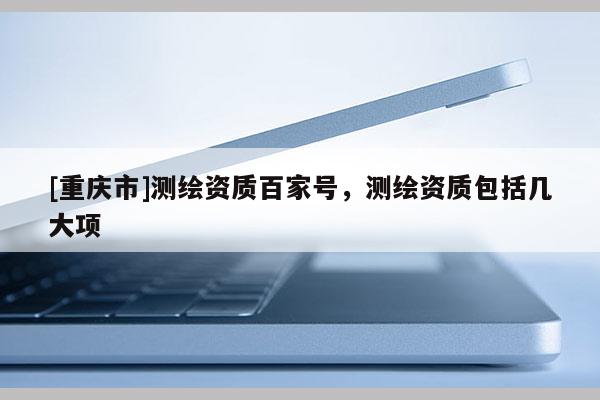 [重庆市]测绘资质百家号，测绘资质包括几大项