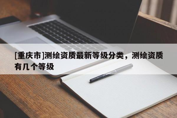 [重庆市]测绘资质最新等级分类，测绘资质有几个等级