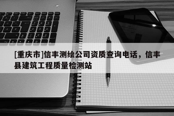 [重庆市]信丰测绘公司资质查询 *** ，信丰县建筑工程质量检测站