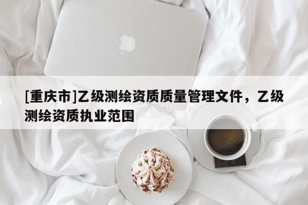 [重庆市]乙级测绘资质质量管理文件，乙级测绘资质执业范围