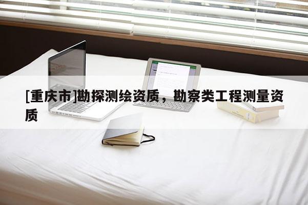 [重庆市]勘探测绘资质，勘察类工程测量资质