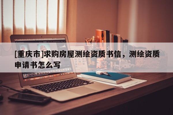 [重庆市]求购房屋测绘资质书信，测绘资质申请书怎么写