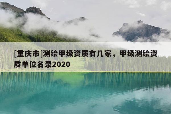 [重庆市]测绘甲级资质有几家，甲级测绘资质单位名录2020