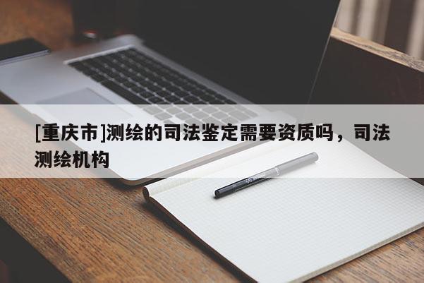 [重庆市]测绘的司法鉴定需要资质吗，司法测绘机构