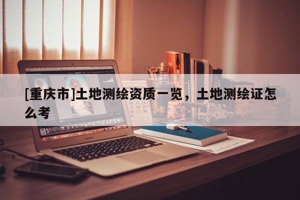 [重庆市]土地测绘资质一览，土地测绘证怎么考