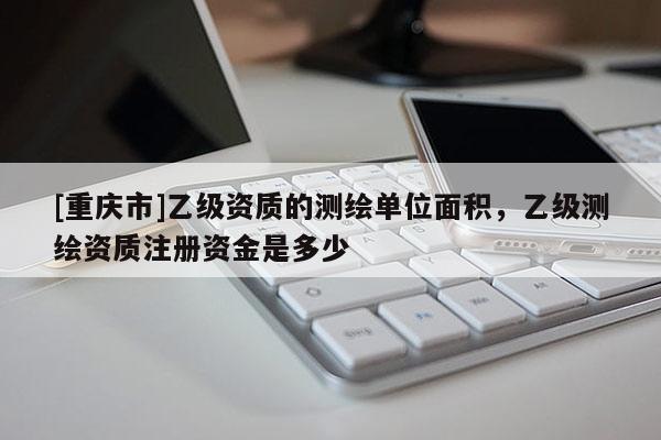 [重庆市]乙级资质的测绘单位面积，乙级测绘资质注册资金是多少