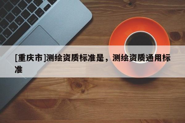 [重庆市]测绘资质标准是，测绘资质通用标准