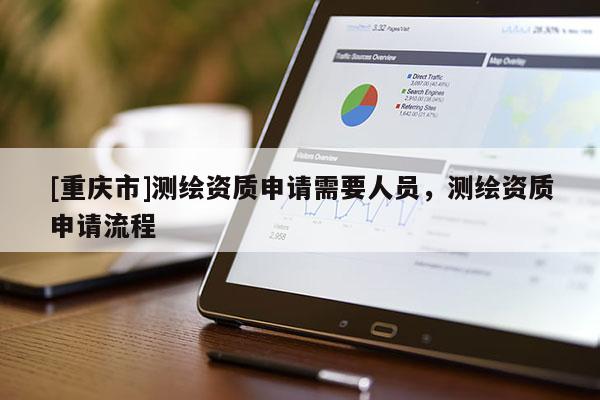 [重庆市]测绘资质申请需要人员，测绘资质申请流程