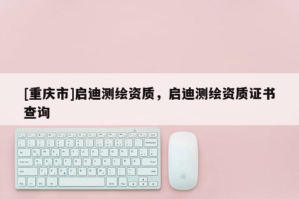 [重庆市]启迪测绘资质，启迪测绘资质证书查询