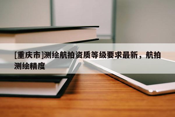 [重庆市]测绘航拍资质等级要求最新，航拍测绘精度