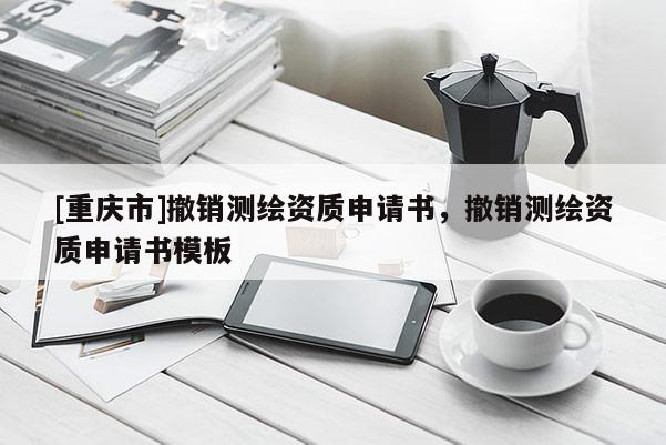 [重庆市]撤销测绘资质申请书，撤销测绘资质申请书模板