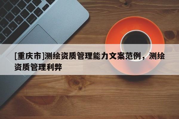 [重庆市]测绘资质管理能力文案范例，测绘资质管理利弊