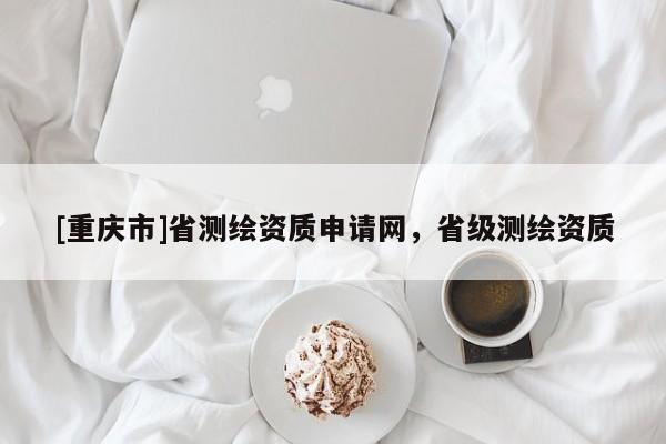 [重庆市]省测绘资质申请网，省级测绘资质
