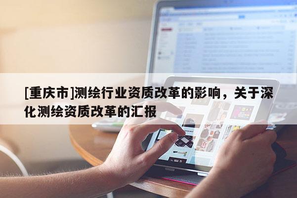 [重庆市]测绘行业资质改革的影响，关于深化测绘资质改革的汇报
