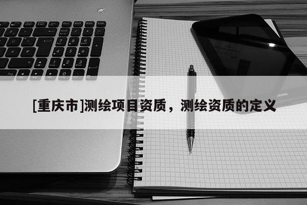 [重庆市]测绘项目资质，测绘资质的定义