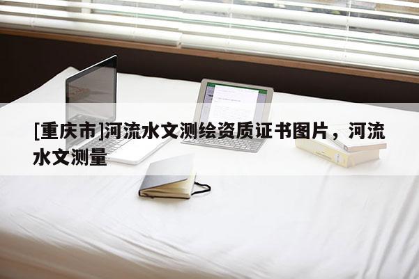 [重庆市]河流水文测绘资质证书图片，河流水文测量