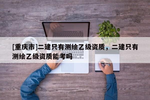 [重庆市]二建只有测绘乙级资质，二建只有测绘乙级资质能考吗