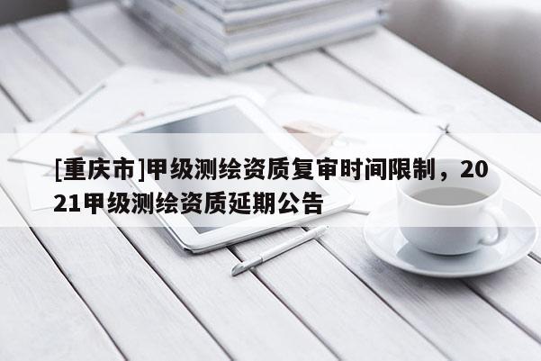 [重庆市]甲级测绘资质复审时间限制，2021甲级测绘资质延期公告