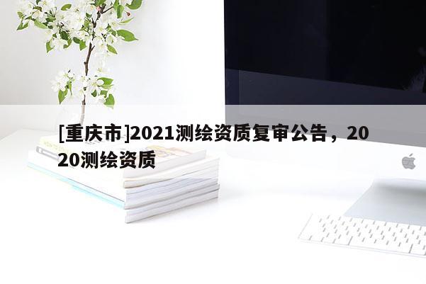 [重庆市]2021测绘资质复审公告，2020测绘资质