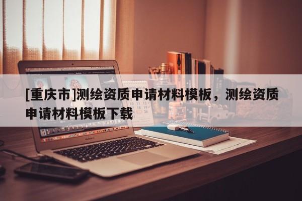 [重庆市]测绘资质申请材料模板，测绘资质申请材料模板下载