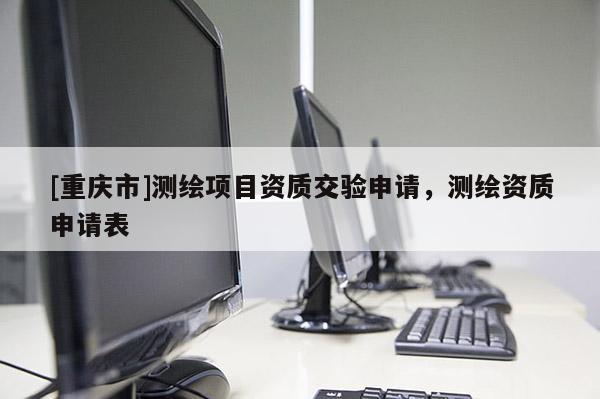 [重庆市]测绘项目资质交验申请，测绘资质申请表