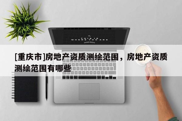 [重庆市]房地产资质测绘范围，房地产资质测绘范围有哪些
