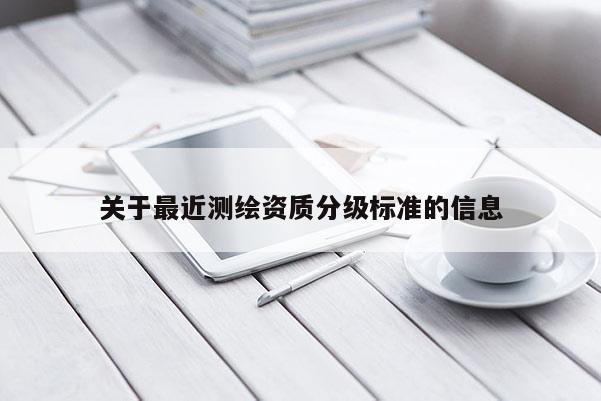 关于最近测绘资质分级标准的信息