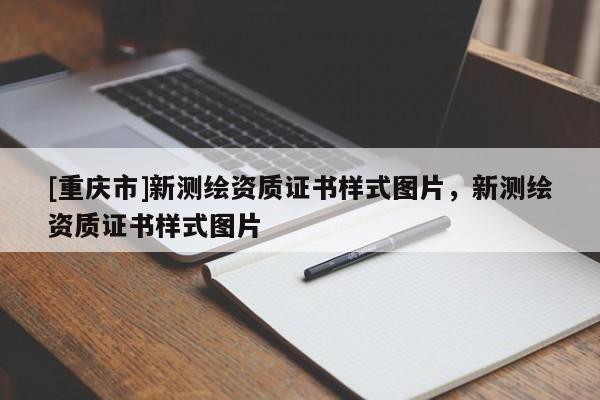 [重庆市]新测绘资质证书样式图片，新测绘资质证书样式图片