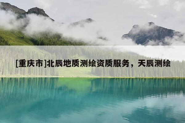 [重庆市]北辰地质测绘资质服务，天辰测绘