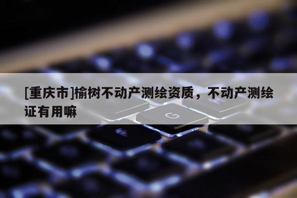 [重庆市]榆树不动产测绘资质，不动产测绘证有用嘛