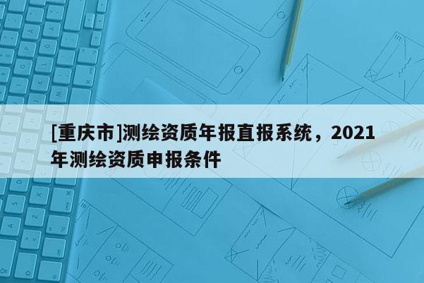 [重庆市]测绘资质年报直报系统，2021年测绘资质申报条件