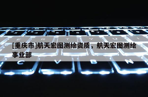 [重庆市]航天宏图测绘资质，航天宏图测绘事业部