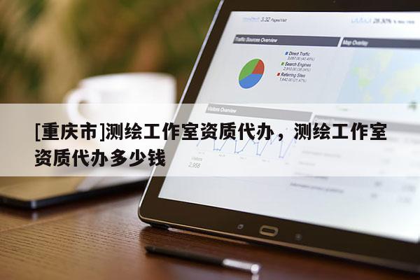 [重庆市]测绘工作室资质代办，测绘工作室资质代办多少钱
