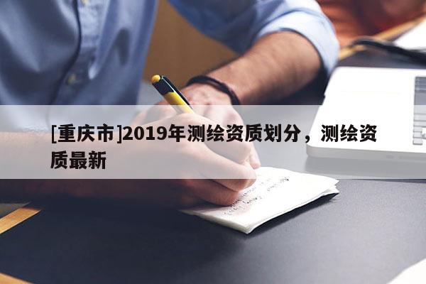[重庆市]2019年测绘资质划分，测绘资质最新